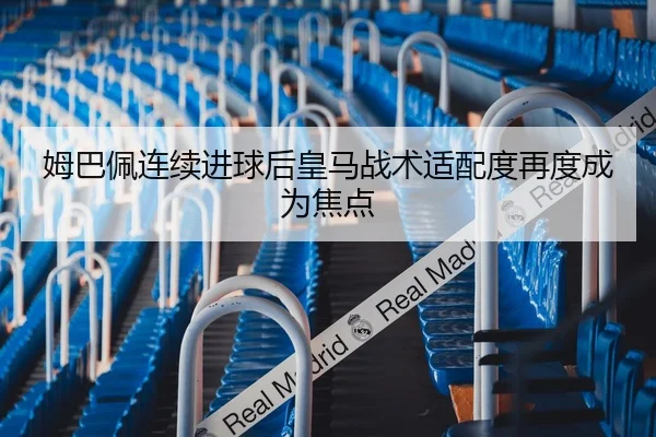 姆巴佩连续进球后皇马战术适配度再度成为焦点