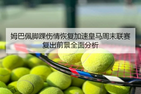 姆巴佩脚踝伤情恢复加速皇马周末联赛复出前景全面分析