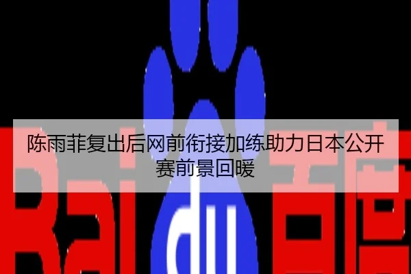 陈雨菲复出后网前衔接加练助力日本公开赛前景回暖